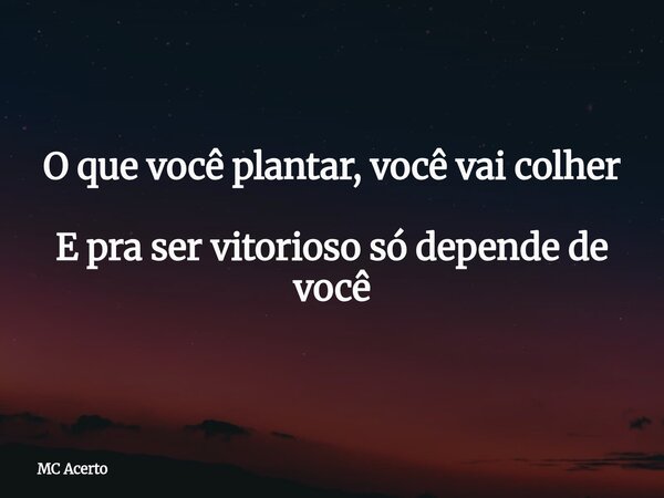 O que você plantar, você vai colher E pra ser vitorioso só depende de você... Frase de MC Acerto.