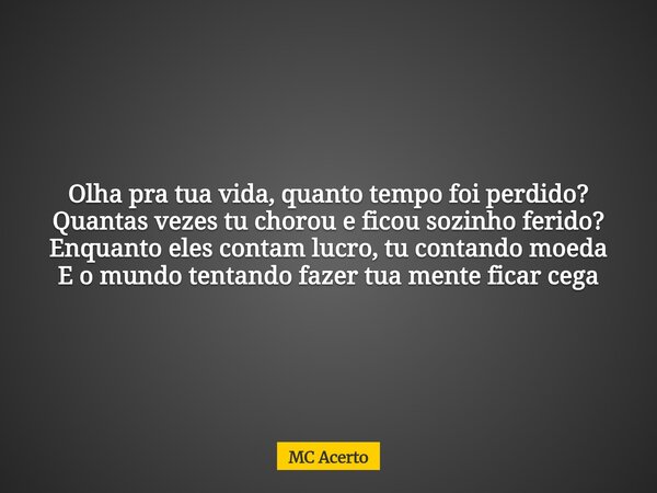 Olha pra tua vida, quanto tempo foi perdido? Quantas vezes tu chorou e ficou sozinho ferido? Enquanto eles contam lucro, tu contando moeda E o mundo tentando fa... Frase de MC Acerto.