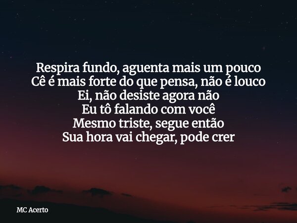 Respira fundo, aguenta mais um pouco Cê é mais forte do que pensa, não é louco Ei, não desiste agora não Eu tô falando com você Mesmo triste, segue então Sua ho... Frase de MC Acerto.