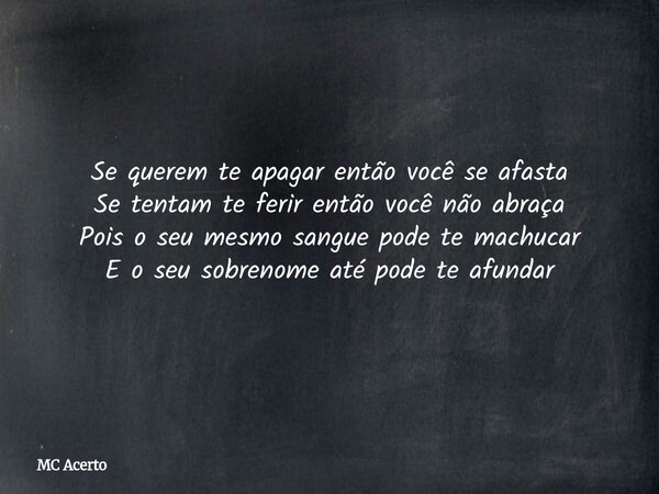 Se querem te apagar então você se afasta Se tentam te ferir então você não abraça Pois o seu mesmo sangue pode te machucar E o seu sobrenome até pode te afundar... Frase de MC Acerto.