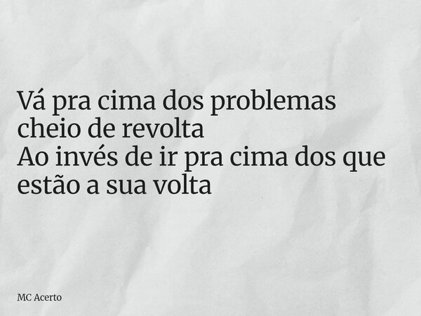 Vá pra cima dos problemas cheio de revolta Ao invés de ir pra cima dos que estão a sua volta... Frase de MC Acerto.