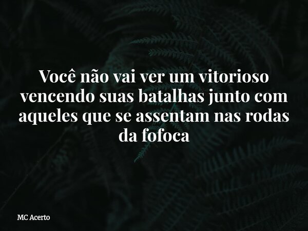 Você não vai ver um vitorioso vencendo suas batalhas junto com aqueles que se assentam nas rodas da fofoca... Frase de MC Acerto.