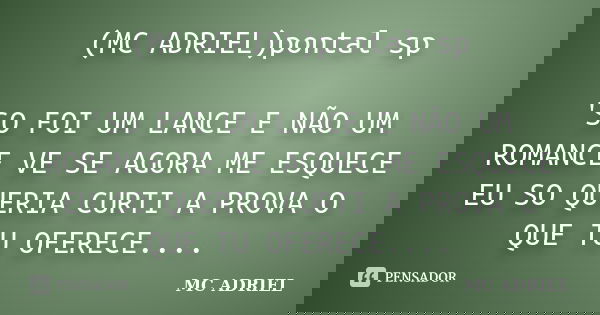 (MC ADRIEL)pontal sp 'SO FOI UM LANCE E NÃO UM ROMANCE VE SE AGORA ME ESQUECE EU SO QUERIA CURTI A PROVA O QUE TU OFERECE....... Frase de MC ADRIEL.
