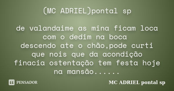 (MC ADRIEL)pontal sp de valandaime as mina ficam loca com o dedim na boca descendo ate o chão,pode curti que nois que da acondição finacia ostentação tem festa ... Frase de MC ADRIEL pontal sp.