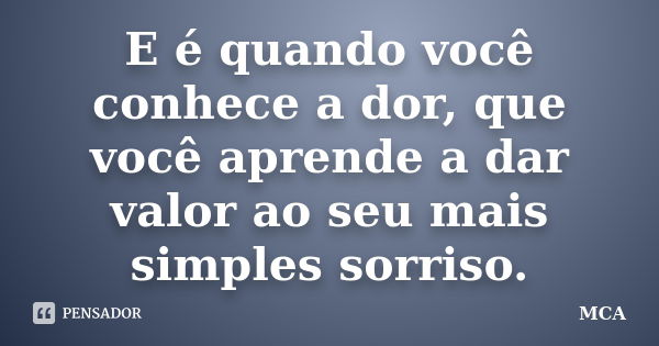 E é quando você conhece a dor, que você aprende a dar valor ao seu mais simples sorriso.... Frase de MCA.