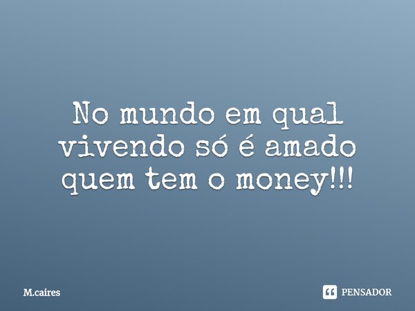 ⁠No mundo em qual vivendo só é amado quem tem o money!!!... Frase de M.caires.