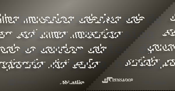 Uma musica deixa de ser só uma musica quando o autor da vida própria há ela... Frase de Mc Allan.