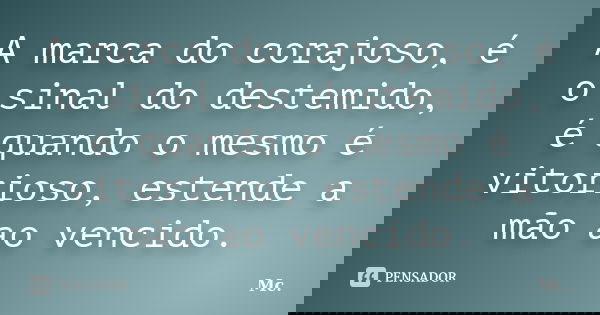 A marca do corajoso, é o sinal do destemido, é quando o mesmo é vitorioso, estende a mão ao vencido.... Frase de MC.