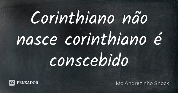 Corinthiano não nasce corinthiano é conscebido... Frase de Mc Andrezinho Shock.