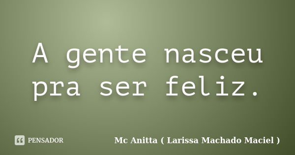 A gente nasceu pra ser feliz.... Frase de Mc Anitta ( Larissa Machado Maciel ).