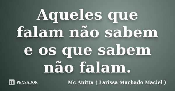Aqueles que falam não sabem e os que sabem não falam.... Frase de Mc Anitta ( Larissa Machado Maciel ).