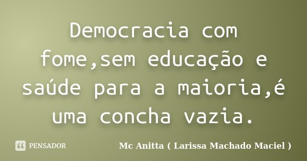 Democracia com fome,sem educação e saúde para a maioria,é uma concha vazia.... Frase de Mc Anitta ( Larissa Machado Maciel ).