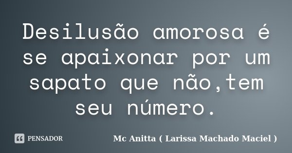 Desilusão amorosa é se apaixonar por um sapato que não,tem seu número.... Frase de Mc Anitta ( Larissa Machado Maciel ).