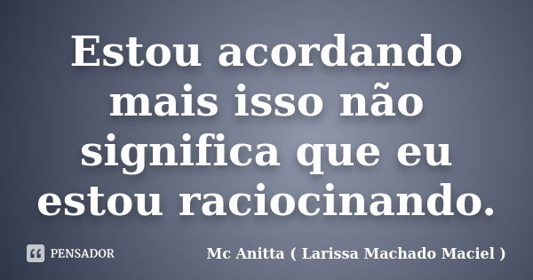 Estou acordando mais isso não significa que eu estou raciocinando.... Frase de Mc Anitta ( Larissa Machado Maciel ).