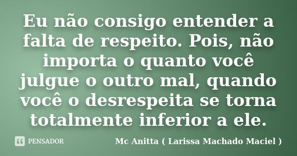 Eu não consigo entender a falta de respeito. Pois, não importa o quanto você julgue o outro mal, quando você o desrespeita se torna totalmente inferior a ele.... Frase de Mc Anitta ( Larissa Machado Maciel ).