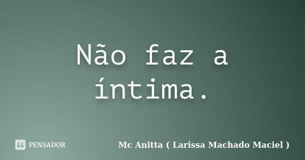 Não faz a íntima.... Frase de Mc Anitta ( Larissa Machado Maciel ).