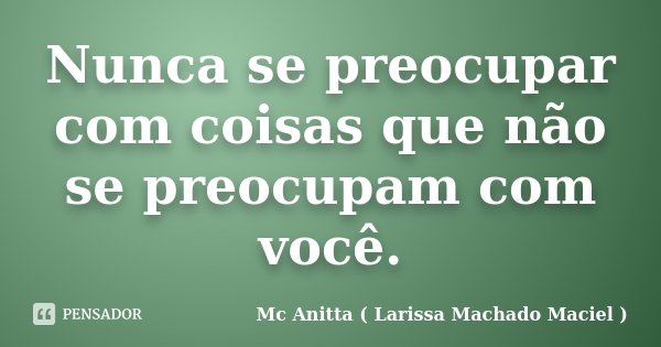 Nunca se preocupar com coisas que não se preocupam com você.... Frase de Mc Anitta ( Larissa Machado Maciel ).