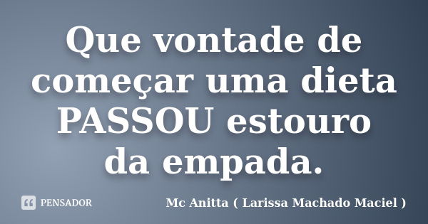 Que vontade de começar uma dieta PASSOU estouro da empada.... Frase de Mc Anitta ( Larissa Machado Maciel ).