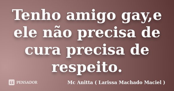 Tenho amigo gay,e ele não precisa de cura precisa de respeito.... Frase de Mc Anitta ( Larissa Machado Maciel ).