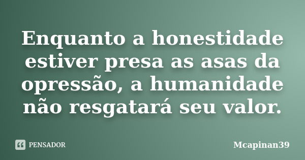 Enquanto a honestidade estiver presa as asas da opressão, a humanidade não resgatará seu valor.... Frase de Mcapinan39.