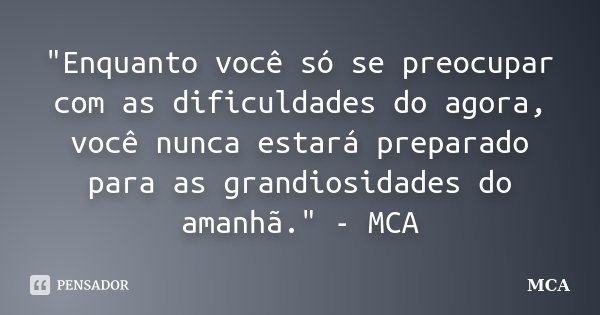 "Enquanto você só se preocupar com as dificuldades do agora, você nunca estará preparado para as grandiosidades do amanhã." - MCA... Frase de MCA.