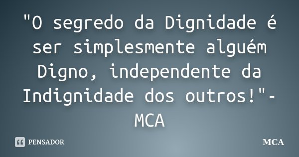 "O segredo da Dignidade é ser simplesmente alguém Digno, independente da Indignidade dos outros!"- MCA... Frase de MCA.