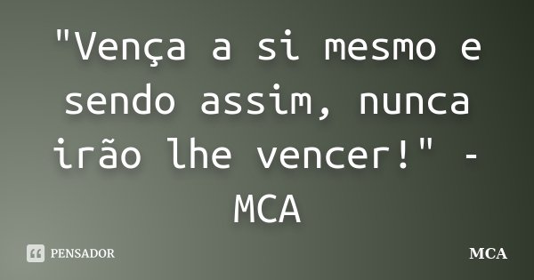 "Vença a si mesmo e sendo assim, nunca irão lhe vencer!" - MCA... Frase de MCA.