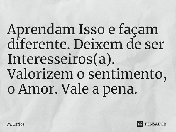 ⁠Aprendam Isso e façam diferente. Deixem de ser Interesseiros(a). Valorizem o sentimento, o Amor. Vale a pena.... Frase de M. Carlos.