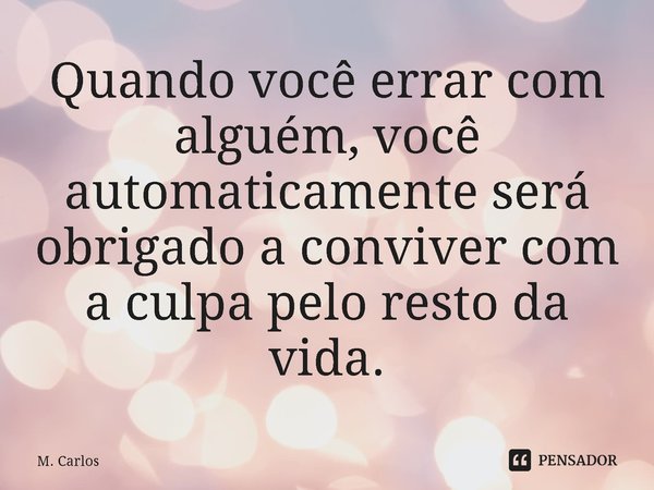 ⁠Quando você errar com alguém, você automaticamente será obrigado a conviver com a culpa pelo resto da vida.... Frase de M. Carlos.