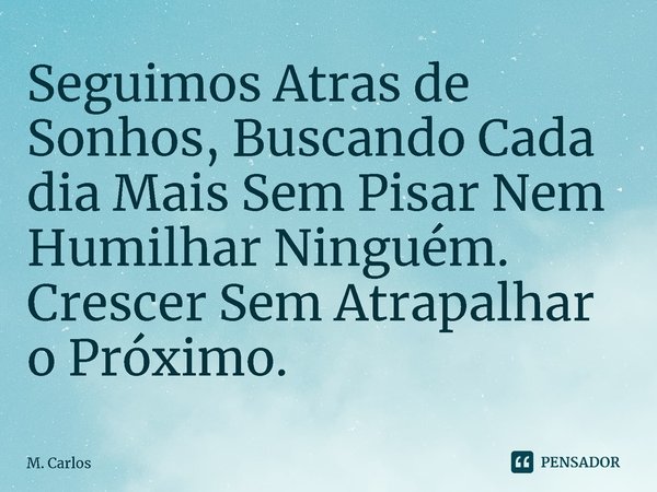 ⁠Seguimos Atras de Sonhos, Buscando Cada dia Mais Sem Pisar Nem Humilhar Ninguém. Crescer Sem Atrapalhar o Próximo.... Frase de M. Carlos.