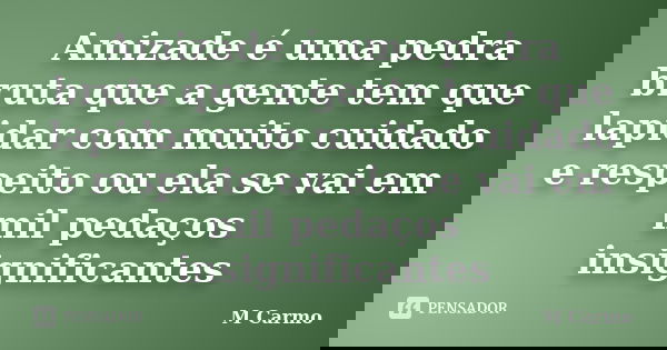 Amizade é uma pedra bruta que a gente tem que lapidar com muito cuidado e respeito ou ela se vai em mil pedaços insignificantes... Frase de M Carmo.