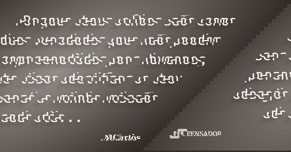 Porque teus olhos são como duas verdades que não podem ser compreendidas por humanos, perante isso decifrar o teu desejo será a minha missão de cada dia...... Frase de MCarlos.