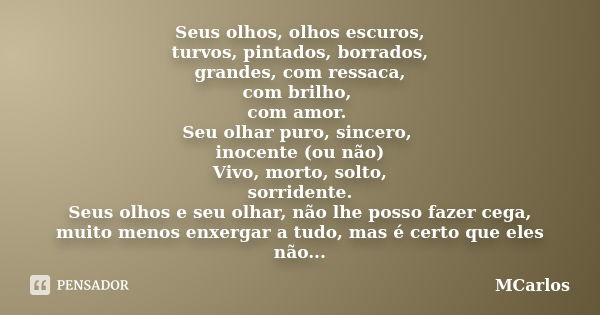 Seus olhos, olhos escuros, turvos, pintados, borrados, grandes, com ressaca, com brilho, com amor. Seu olhar puro, sincero, inocente (ou não) Vivo, morto, solto... Frase de MCarlos.