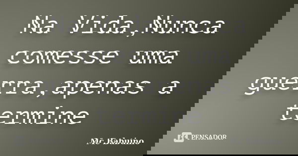 Na Vida,Nunca comesse uma guerra,apenas a termine... Frase de Mc Babuino.