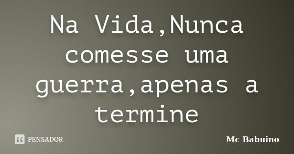 Na Vida,Nunca comesse uma guerra,apenas a termine... Frase de Mc Babuino.