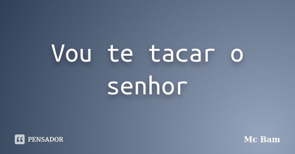 Vou te tacar o senhor... Frase de Mc Bam.