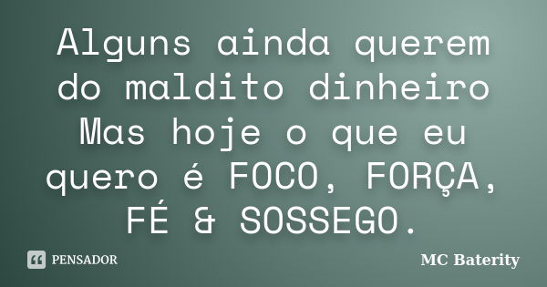 Alguns ainda querem do maldito dinheiro Mas hoje o que eu quero é FOCO, FORÇA, FÉ & SOSSEGO.... Frase de MC Baterity.