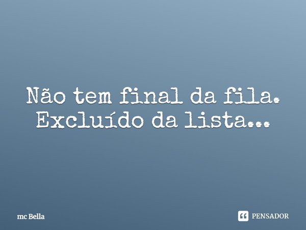 Não tem final da fila. Excluído da lista...... Frase de mc Bella.