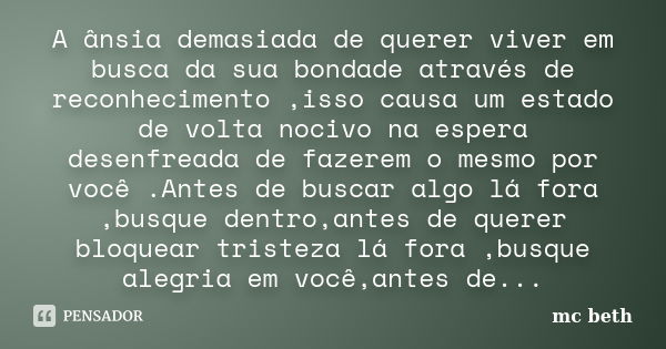 A ânsia demasiada de querer viver em busca da sua bondade através de reconhecimento ,isso causa um estado de volta nocivo na espera desenfreada de fazerem o mes... Frase de MC Beth.