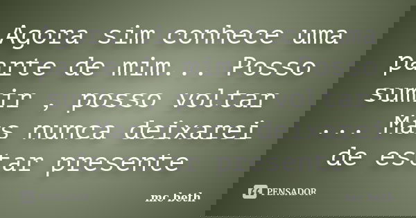 Agora sim conhece uma parte de mim... Posso sumir , posso voltar ... Mas nunca deixarei de estar presente... Frase de MC Beth.