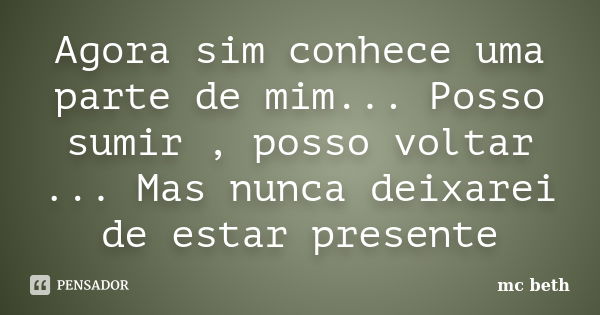 Agora sim conhece uma parte de mim... Posso sumir , posso voltar ... Mas nunca deixarei de estar presente... Frase de MC Beth.