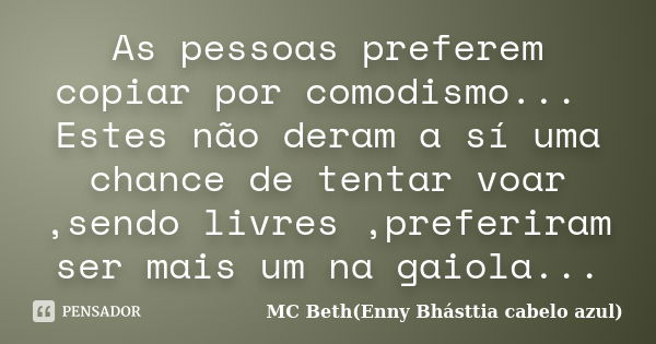 As pessoas preferem copiar por comodismo... Estes não deram a sí uma chance de tentar voar ,sendo livres ,preferiram ser mais um na gaiola...... Frase de MC Beth(Enny Bhásttia cabelo azul).