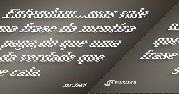 Entendam...mas vale uma frase da mentira que paga,do que uma frase da verdade que se cala.... Frase de MC Beth.
