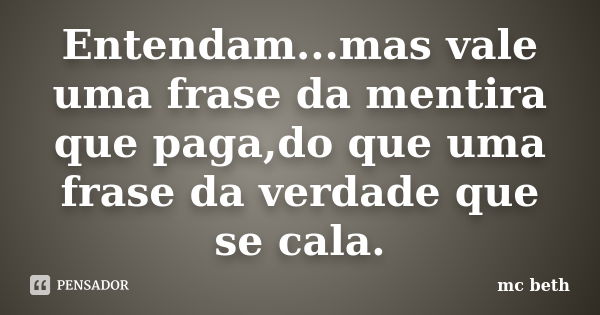 Entendam...mas vale uma frase da mentira que paga,do que uma frase da verdade que se cala.... Frase de MC Beth.