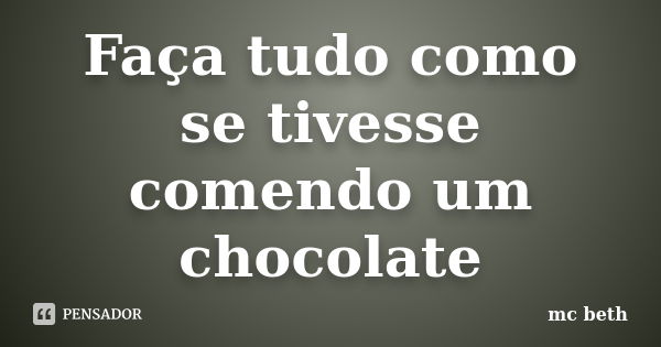 Faça tudo como se tivesse comendo um chocolate... Frase de MC Beth.