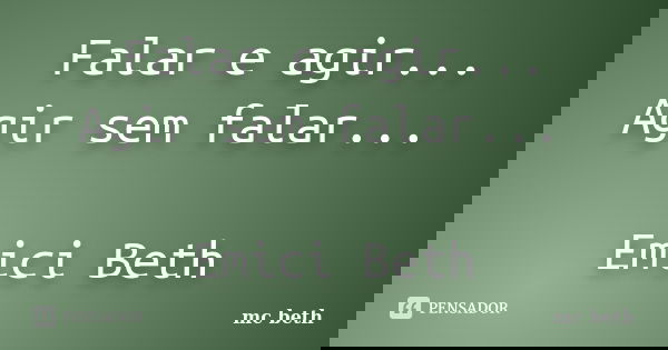 Falar e agir... Agir sem falar... Emici Beth... Frase de MC Beth.