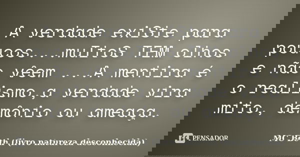 A verdade exiSte para poucos...muItoS TEM olhos e não vêem ...A mentira é o realismo,a verdade vira mito, demônio ou ameaça.... Frase de MC Beth ( livro natureza desconhecida).
