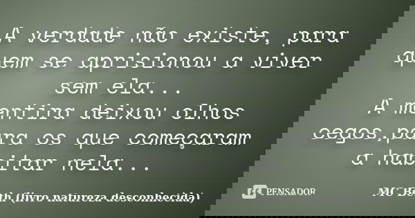 A verdade não existe, para quem se aprisionou a viver sem ela... A mentira deixou olhos cegos,para os que começaram a habitar nela...... Frase de MC Beth (livro natureza desconhecida).
