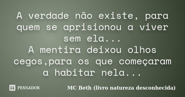 A verdade não existe, para quem se aprisionou a viver sem ela... A mentira deixou olhos cegos,para os que começaram a habitar nela...... Frase de MC Beth (livro natureza desconhecida).