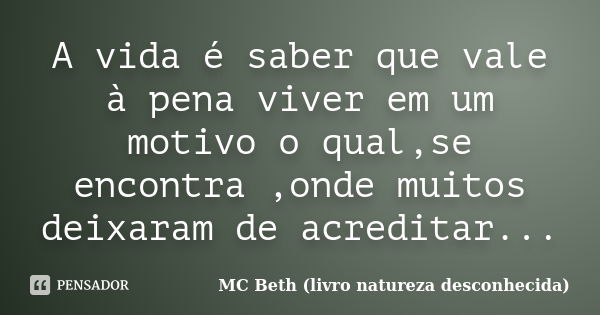 A vida é saber que vale à pena viver em um motivo o qual,se encontra ,onde muitos deixaram de acreditar...... Frase de MC Beth (livro natureza desconhecida).